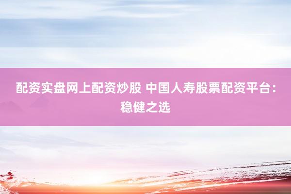 配资实盘网上配资炒股 中国人寿股票配资平台：稳健之选
