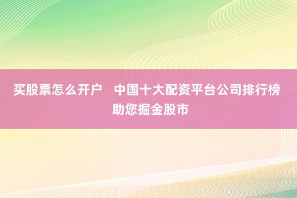 买股票怎么开户   中国十大配资平台公司排行榜  助您掘金股市