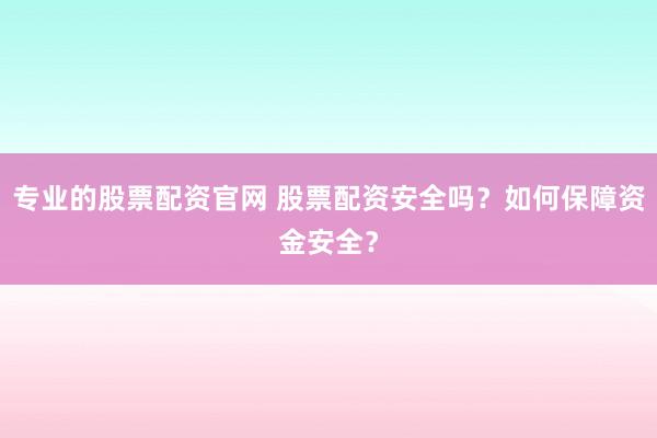 专业的股票配资官网 股票配资安全吗？如何保障资金安全？