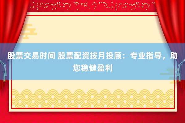 股票交易时间 股票配资按月投顾：专业指导，助您稳健盈利