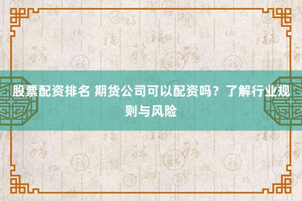 股票配资排名 期货公司可以配资吗？了解行业规则与风险