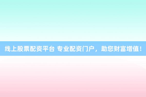线上股票配资平台 专业配资门户，助您财富增值！