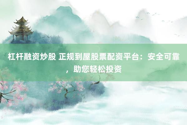 杠杆融资炒股 正规到屋股票配资平台：安全可靠，助您轻松投资