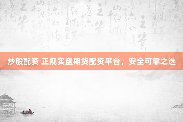 炒股配资 正规实盘期货配资平台，安全可靠之选