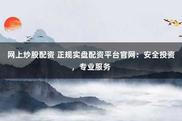 网上炒股配资 正规实盘配资平台官网：安全投资，专业服务