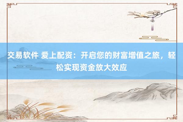 交易软件 爱上配资：开启您的财富增值之旅，轻松实现资金放大效应