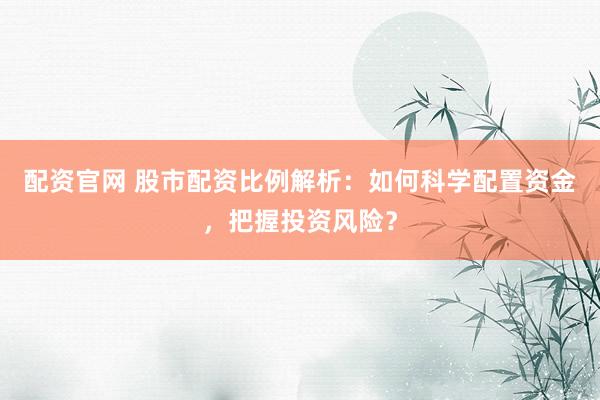 配资官网 股市配资比例解析：如何科学配置资金，把握投资风险？