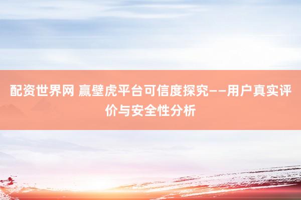 配资世界网 赢壁虎平台可信度探究——用户真实评价与安全性分析