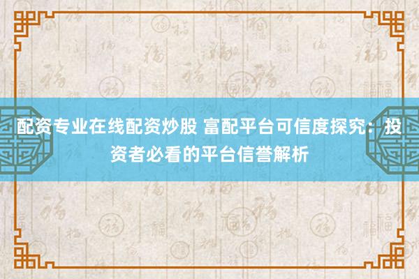 配资专业在线配资炒股 富配平台可信度探究：投资者必看的平台信誉解析