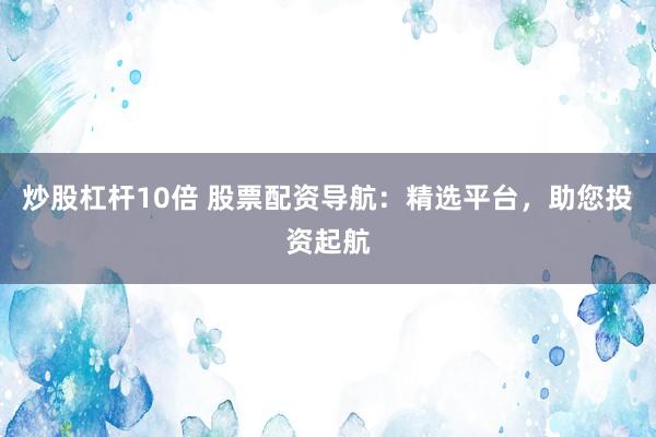炒股杠杆10倍 股票配资导航：精选平台，助您投资起航