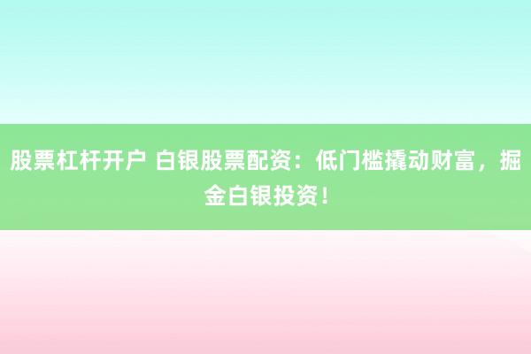 股票杠杆开户 白银股票配资：低门槛撬动财富，掘金白银投资！