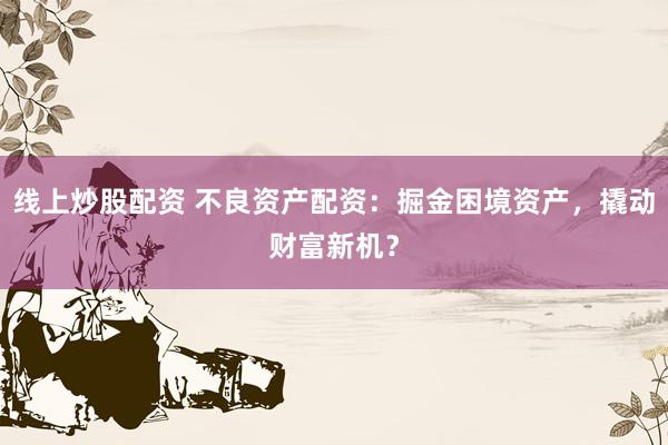 线上炒股配资 不良资产配资：掘金困境资产，撬动财富新机？