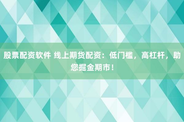 股票配资软件 线上期货配资：低门槛，高杠杆，助您掘金期市！