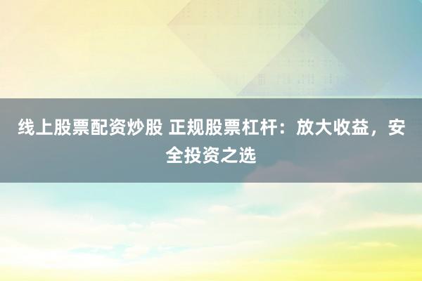 线上股票配资炒股 正规股票杠杆：放大收益，安全投资之选