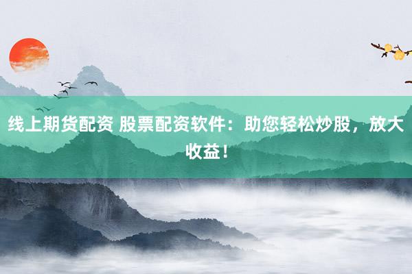 线上期货配资 股票配资软件：助您轻松炒股，放大收益！