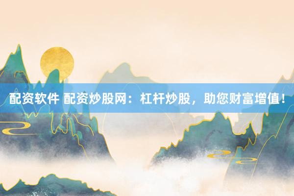 配资软件 配资炒股网：杠杆炒股，助您财富增值！