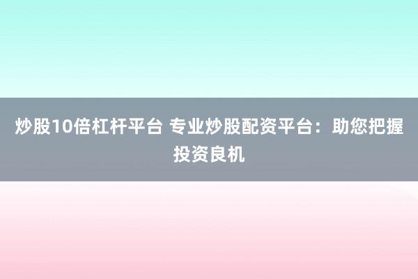 炒股10倍杠杆平台 专业炒股配资平台：助您把握投资良机