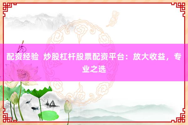配资经验  炒股杠杆股票配资平台：放大收益，专业之选