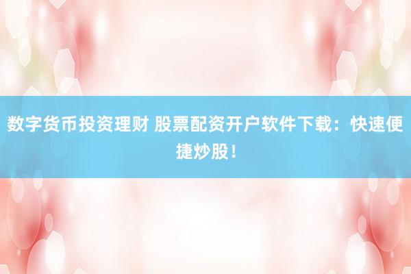 数字货币投资理财 股票配资开户软件下载：快速便捷炒股！