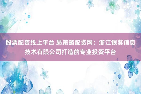 股票配资线上平台 易策略配资网：浙江银葵信息技术有限公司打造的专业投资平台