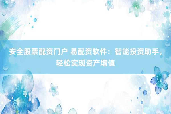 安全股票配资门户 易配资软件：智能投资助手，轻松实现资产增值
