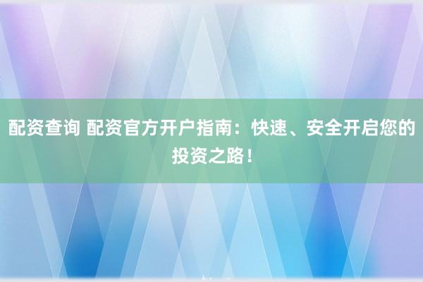 配资查询 配资官方开户指南：快速、安全开启您的投资之路！