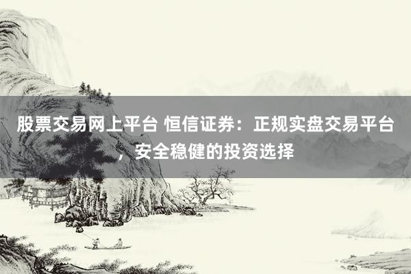 股票交易网上平台 恒信证券：正规实盘交易平台，安全稳健的投资选择