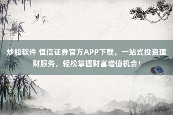 炒股软件 恒信证券官方APP下载，一站式投资理财服务，轻松掌握财富增值机会！