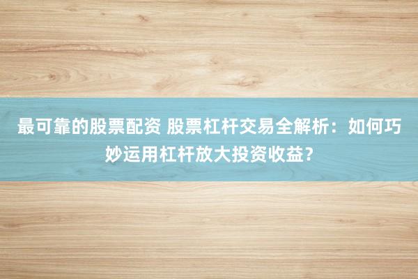 最可靠的股票配资 股票杠杆交易全解析：如何巧妙运用杠杆放大投资收益？