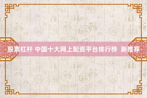 股票杠杆 中国十大网上配资平台排行榜  新推荐
