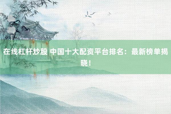 在线杠杆炒股 中国十大配资平台排名：最新榜单揭晓！