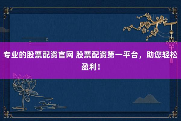 专业的股票配资官网 股票配资第一平台，助您轻松盈利！