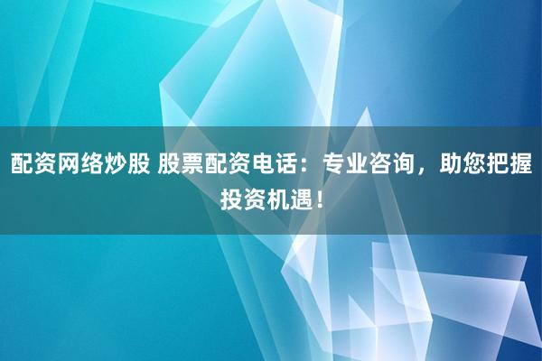 配资网络炒股 股票配资电话：专业咨询，助您把握投资机遇！