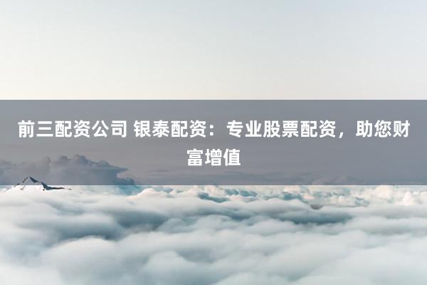 前三配资公司 银泰配资：专业股票配资，助您财富增值