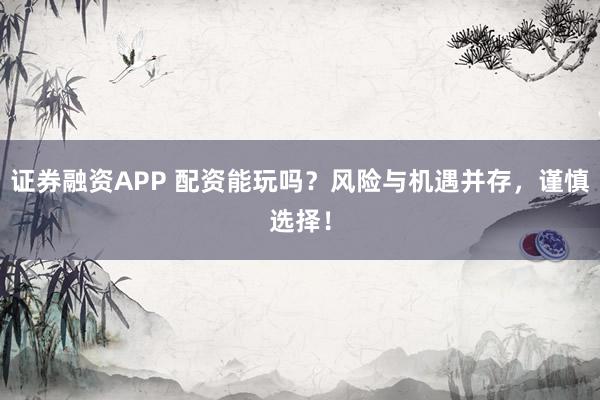 证券融资APP 配资能玩吗？风险与机遇并存，谨慎选择！
