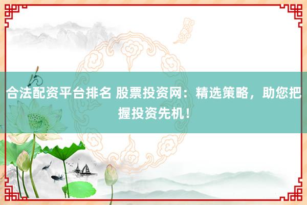 合法配资平台排名 股票投资网：精选策略，助您把握投资先机！