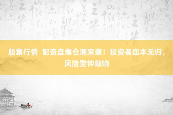 股票行情  配资盘爆仓潮来袭！投资者血本无归，风险警钟敲响