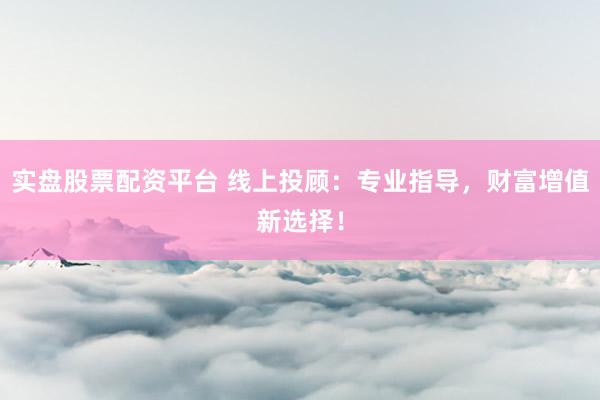 实盘股票配资平台 线上投顾：专业指导，财富增值新选择！