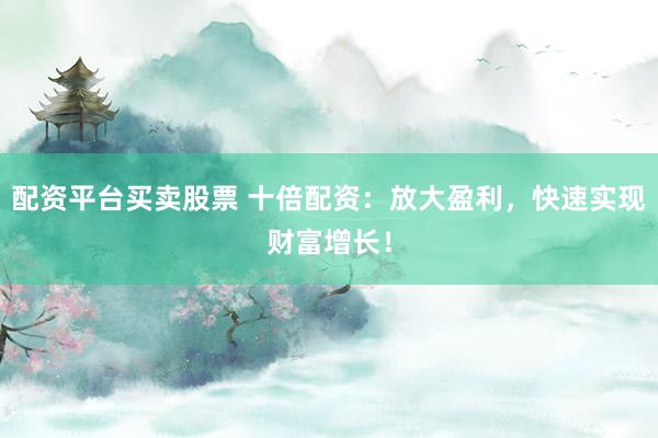 配资平台买卖股票 十倍配资：放大盈利，快速实现财富增长！