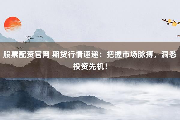 股票配资官网 期货行情速递：把握市场脉搏，洞悉投资先机！