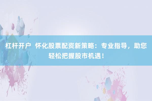 杠杆开户  怀化股票配资新策略：专业指导，助您轻松把握股市机遇！