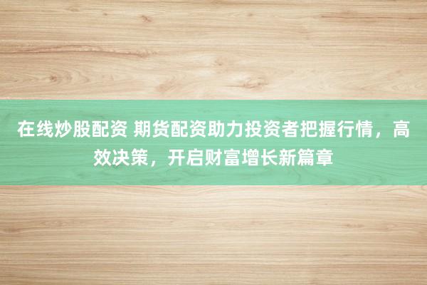 在线炒股配资 期货配资助力投资者把握行情，高效决策，开启财富增长新篇章