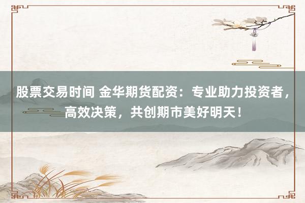 股票交易时间 金华期货配资：专业助力投资者，高效决策，共创期市美好明天！