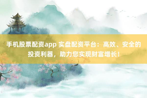 手机股票配资app 实盘配资平台：高效、安全的投资利器，助力您实现财富增长！