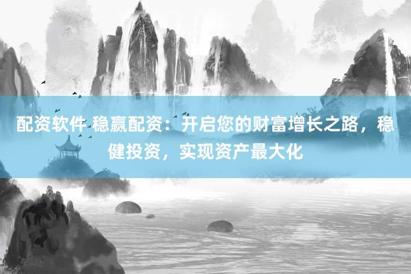 配资软件 稳赢配资：开启您的财富增长之路，稳健投资，实现资产最大化