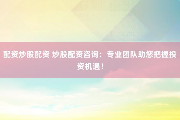 配资炒股配资 炒股配资咨询：专业团队助您把握投资机遇！