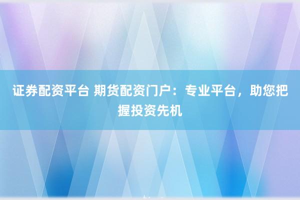 证券配资平台 期货配资门户：专业平台，助您把握投资先机