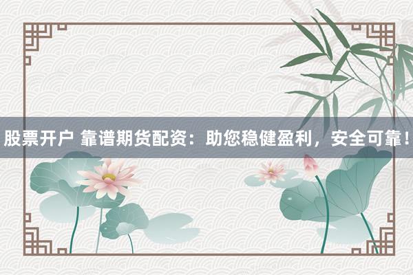股票开户 靠谱期货配资：助您稳健盈利，安全可靠！