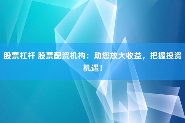 股票杠杆 股票配资机构：助您放大收益，把握投资机遇！