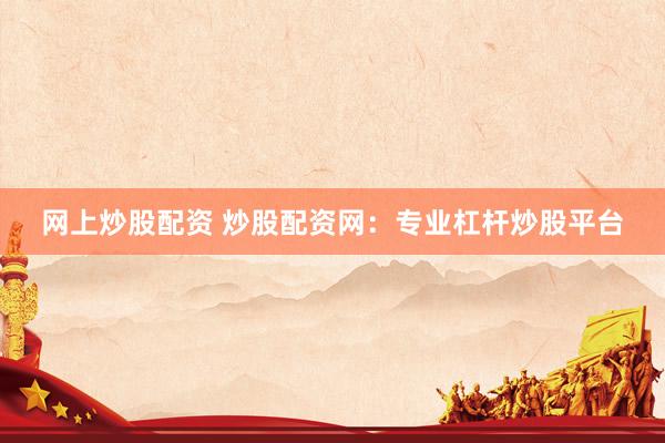网上炒股配资 炒股配资网：专业杠杆炒股平台
